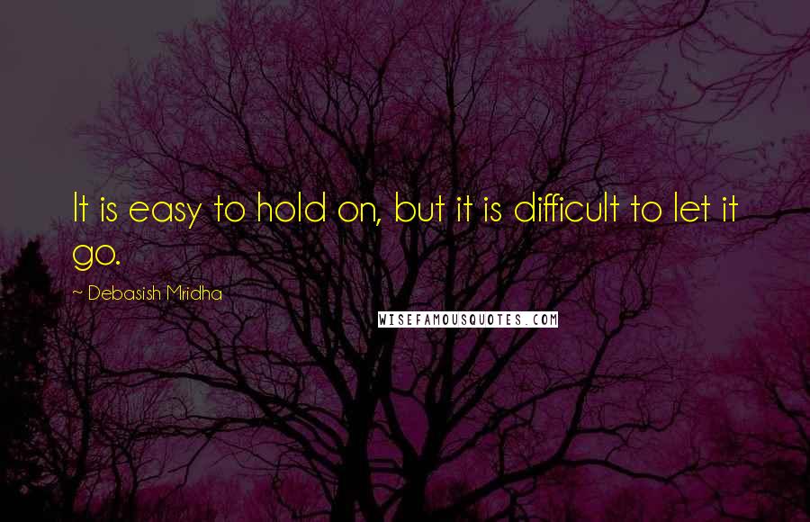 Debasish Mridha Quotes: It is easy to hold on, but it is difficult to let it go.