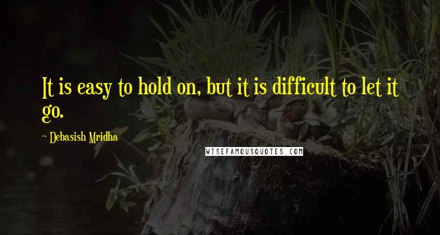 Debasish Mridha Quotes: It is easy to hold on, but it is difficult to let it go.