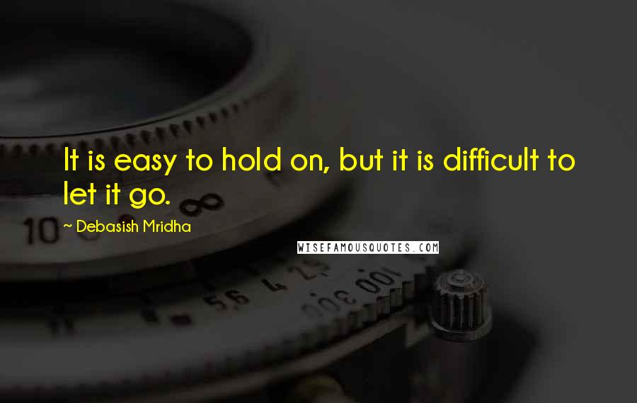 Debasish Mridha Quotes: It is easy to hold on, but it is difficult to let it go.