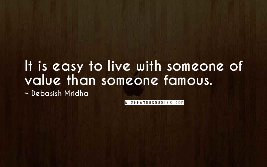 Debasish Mridha Quotes: It is easy to live with someone of value than someone famous.