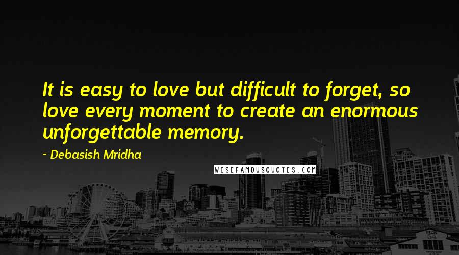 Debasish Mridha Quotes: It is easy to love but difficult to forget, so love every moment to create an enormous unforgettable memory.