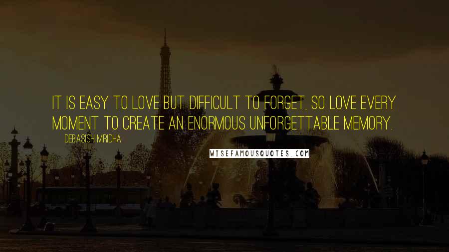 Debasish Mridha Quotes: It is easy to love but difficult to forget, so love every moment to create an enormous unforgettable memory.