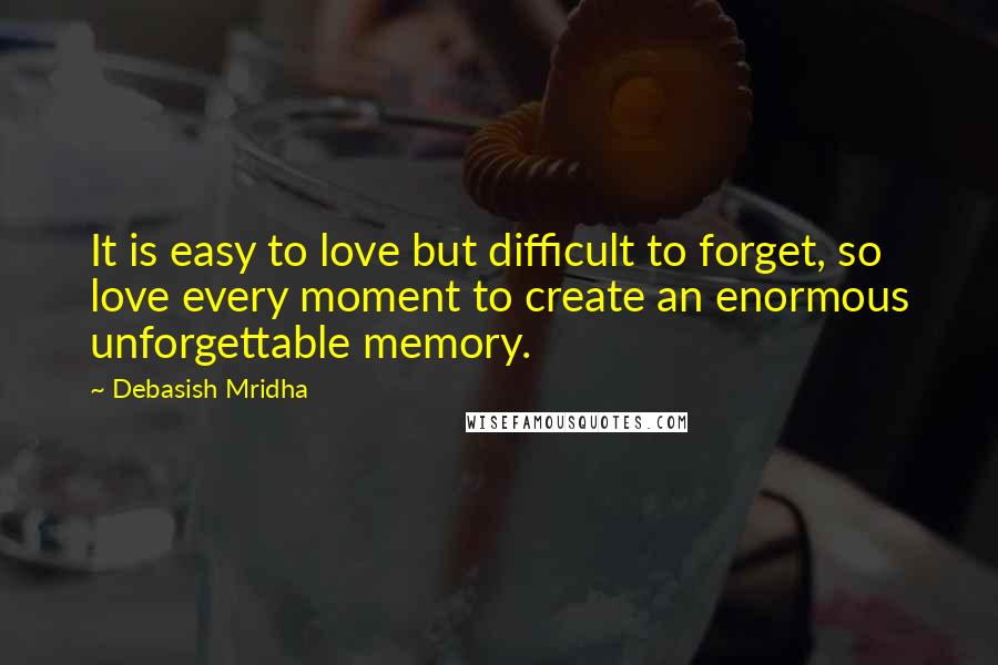 Debasish Mridha Quotes: It is easy to love but difficult to forget, so love every moment to create an enormous unforgettable memory.