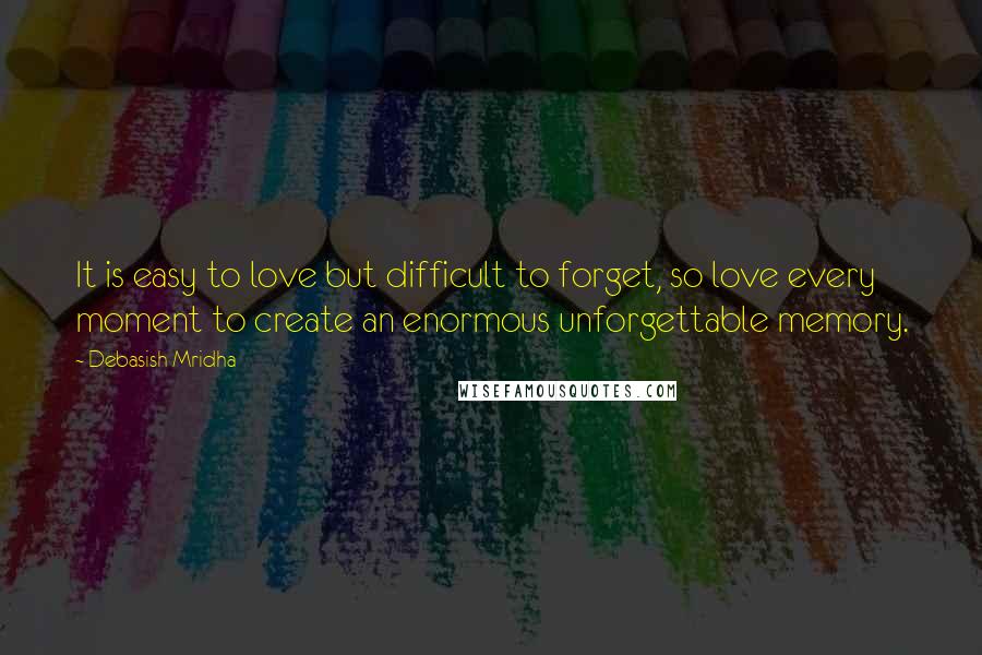 Debasish Mridha Quotes: It is easy to love but difficult to forget, so love every moment to create an enormous unforgettable memory.