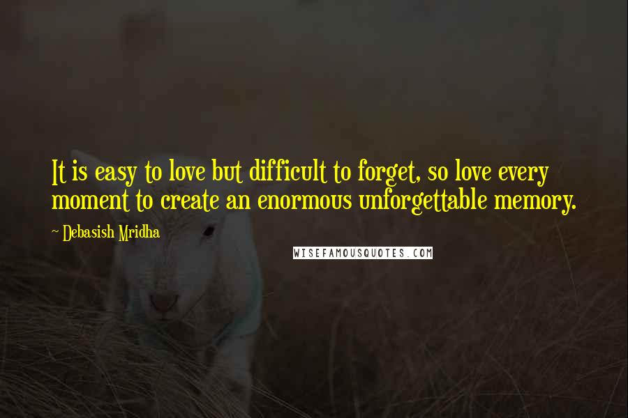 Debasish Mridha Quotes: It is easy to love but difficult to forget, so love every moment to create an enormous unforgettable memory.