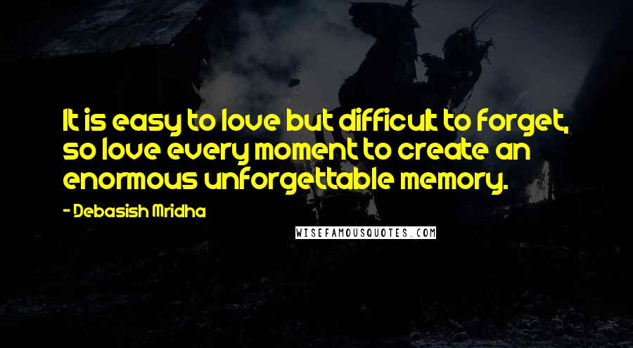 Debasish Mridha Quotes: It is easy to love but difficult to forget, so love every moment to create an enormous unforgettable memory.