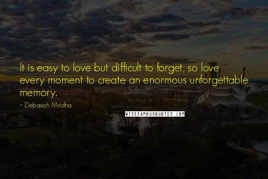 Debasish Mridha Quotes: It is easy to love but difficult to forget, so love every moment to create an enormous unforgettable memory.