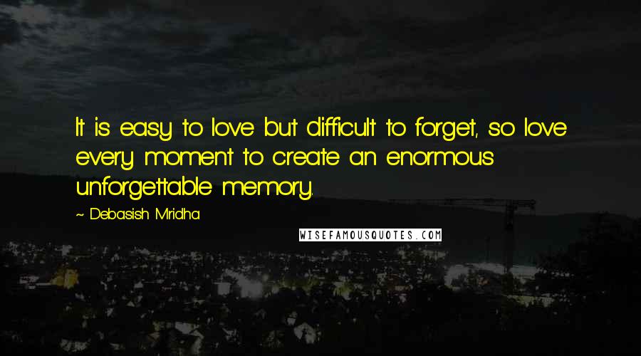 Debasish Mridha Quotes: It is easy to love but difficult to forget, so love every moment to create an enormous unforgettable memory.