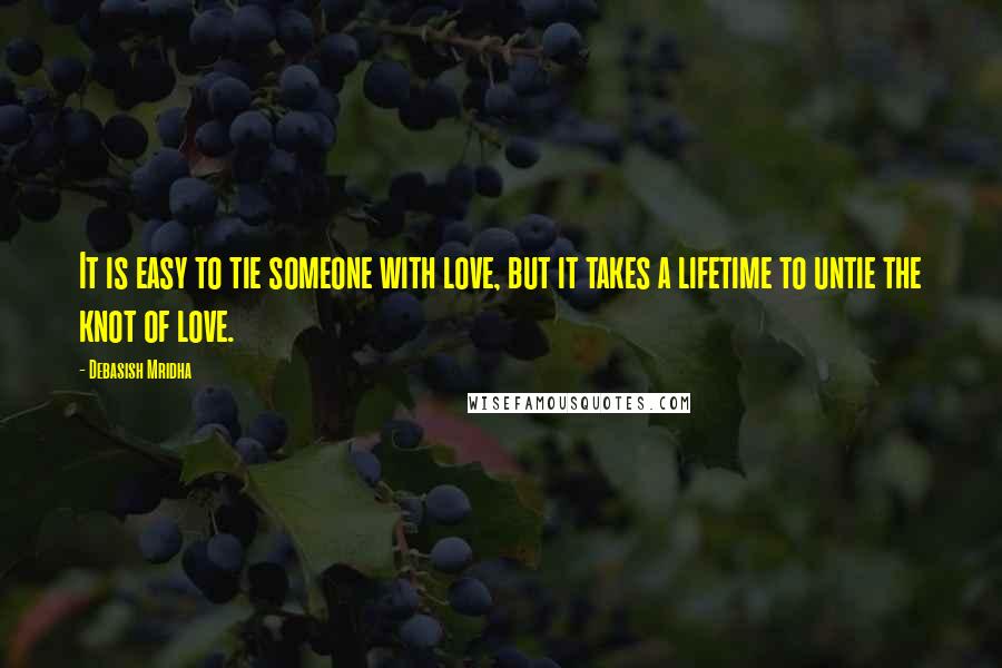 Debasish Mridha Quotes: It is easy to tie someone with love, but it takes a lifetime to untie the knot of love.