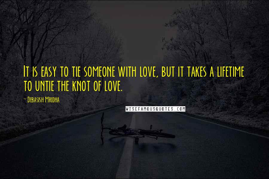 Debasish Mridha Quotes: It is easy to tie someone with love, but it takes a lifetime to untie the knot of love.