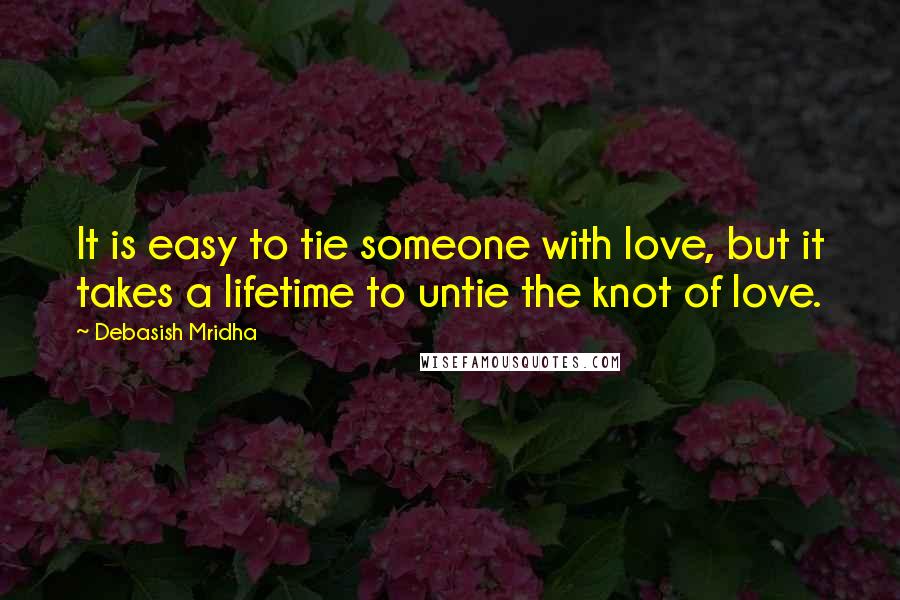 Debasish Mridha Quotes: It is easy to tie someone with love, but it takes a lifetime to untie the knot of love.