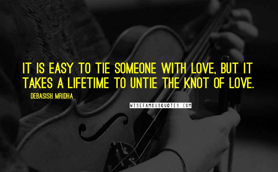 Debasish Mridha Quotes: It is easy to tie someone with love, but it takes a lifetime to untie the knot of love.