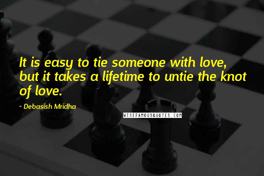 Debasish Mridha Quotes: It is easy to tie someone with love, but it takes a lifetime to untie the knot of love.