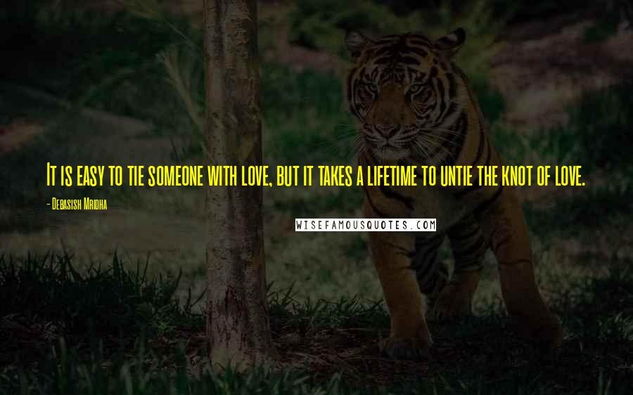 Debasish Mridha Quotes: It is easy to tie someone with love, but it takes a lifetime to untie the knot of love.