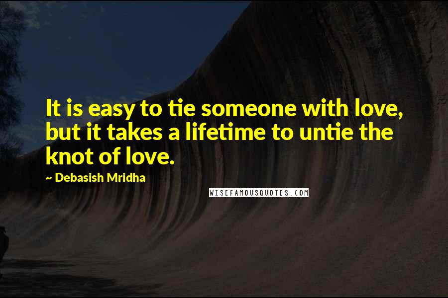 Debasish Mridha Quotes: It is easy to tie someone with love, but it takes a lifetime to untie the knot of love.