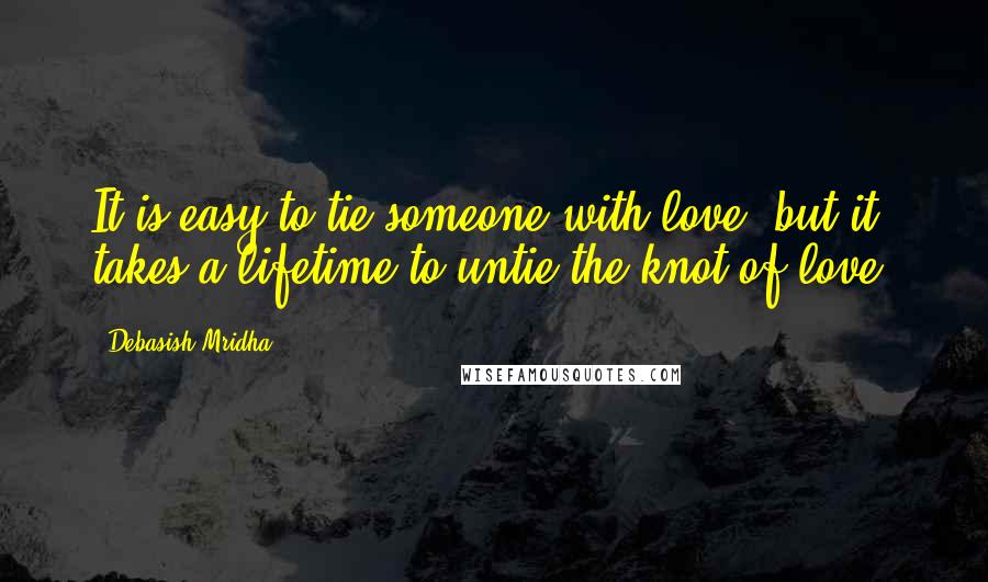 Debasish Mridha Quotes: It is easy to tie someone with love, but it takes a lifetime to untie the knot of love.