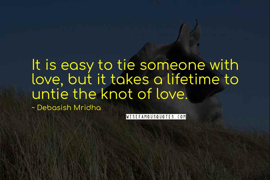 Debasish Mridha Quotes: It is easy to tie someone with love, but it takes a lifetime to untie the knot of love.