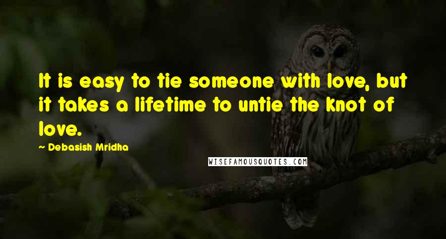 Debasish Mridha Quotes: It is easy to tie someone with love, but it takes a lifetime to untie the knot of love.