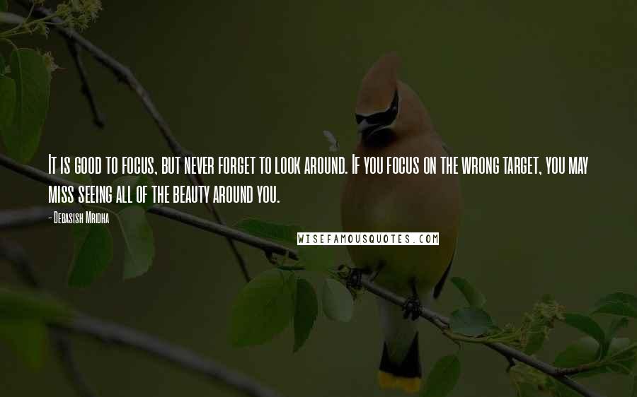Debasish Mridha Quotes: It is good to focus, but never forget to look around. If you focus on the wrong target, you may miss seeing all of the beauty around you.