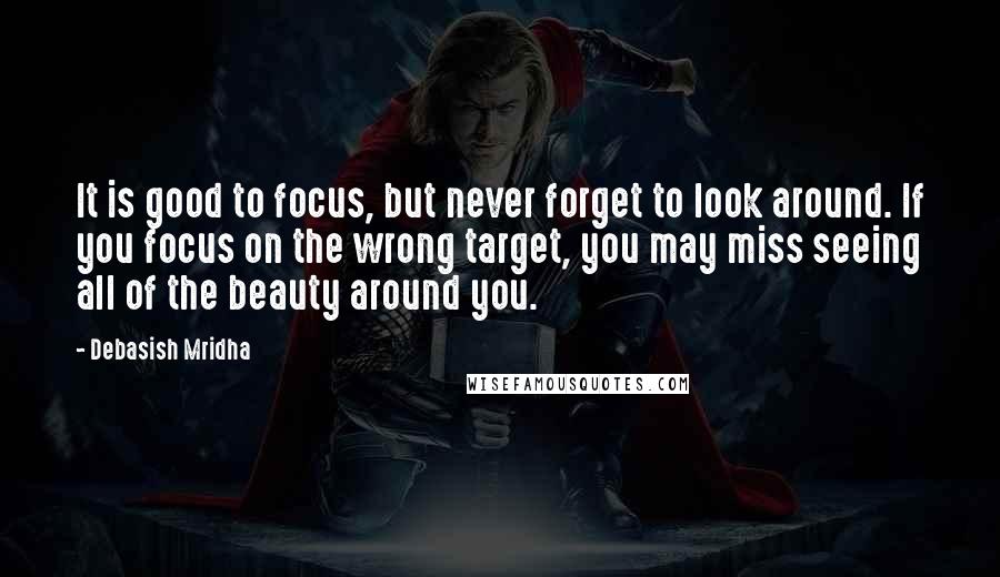 Debasish Mridha Quotes: It is good to focus, but never forget to look around. If you focus on the wrong target, you may miss seeing all of the beauty around you.