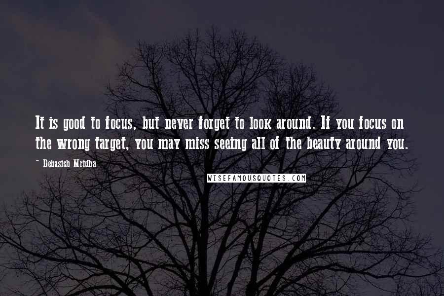 Debasish Mridha Quotes: It is good to focus, but never forget to look around. If you focus on the wrong target, you may miss seeing all of the beauty around you.