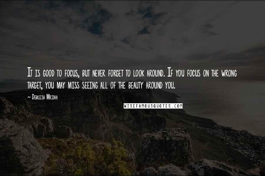 Debasish Mridha Quotes: It is good to focus, but never forget to look around. If you focus on the wrong target, you may miss seeing all of the beauty around you.