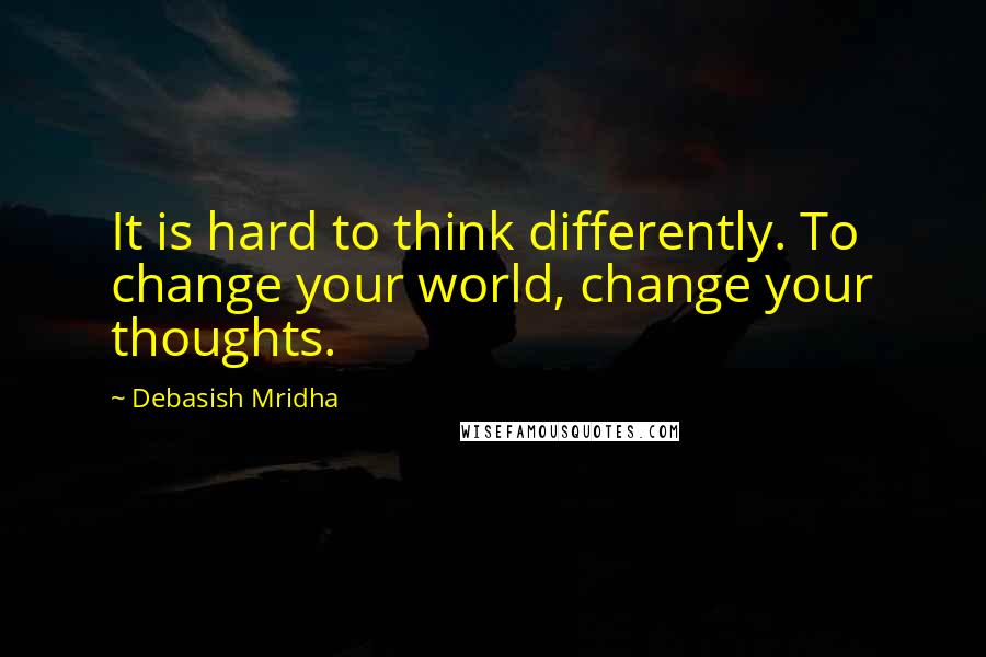 Debasish Mridha Quotes: It is hard to think differently. To change your world, change your thoughts.