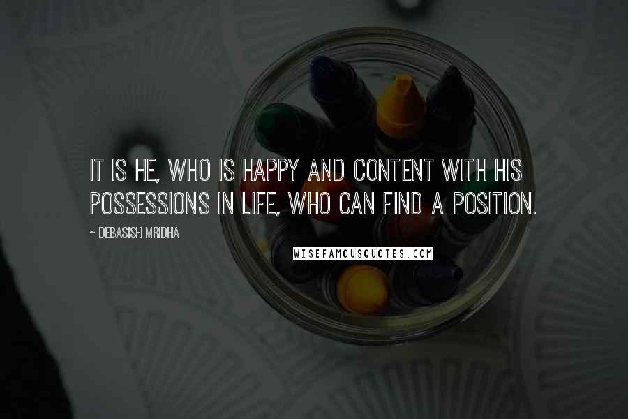Debasish Mridha Quotes: It is he, who is happy and content with his possessions in life, who can find a position.
