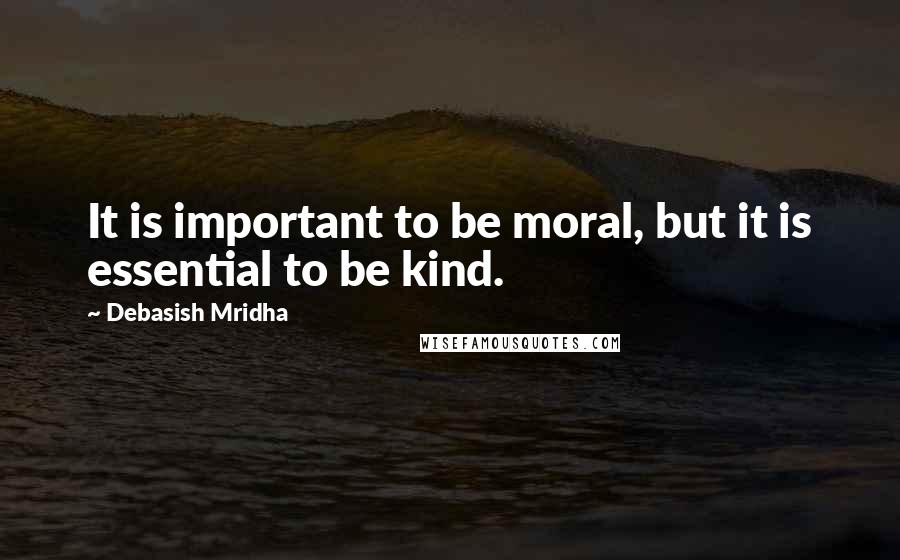 Debasish Mridha Quotes: It is important to be moral, but it is essential to be kind.