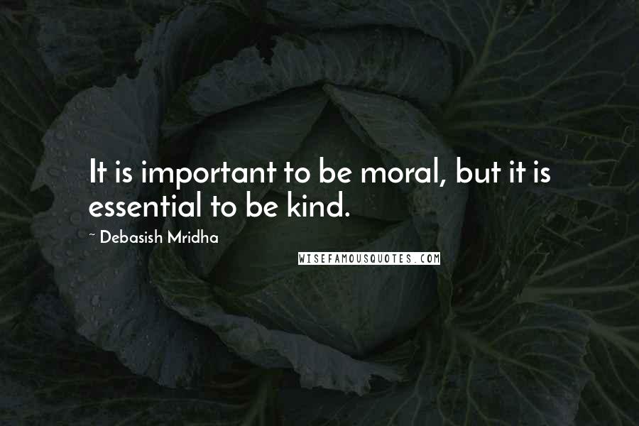 Debasish Mridha Quotes: It is important to be moral, but it is essential to be kind.
