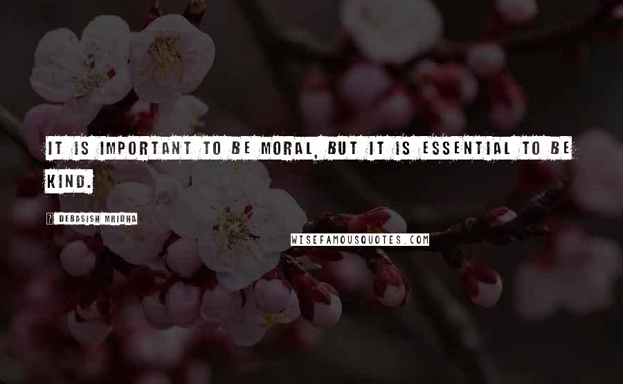 Debasish Mridha Quotes: It is important to be moral, but it is essential to be kind.