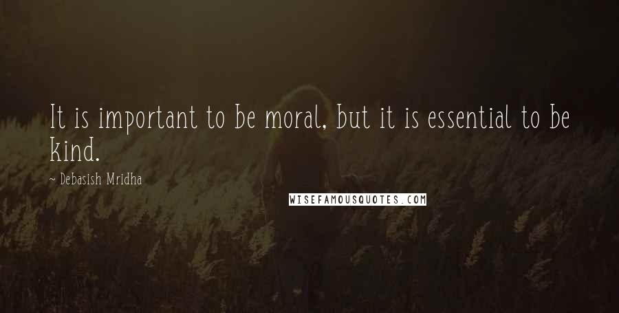 Debasish Mridha Quotes: It is important to be moral, but it is essential to be kind.