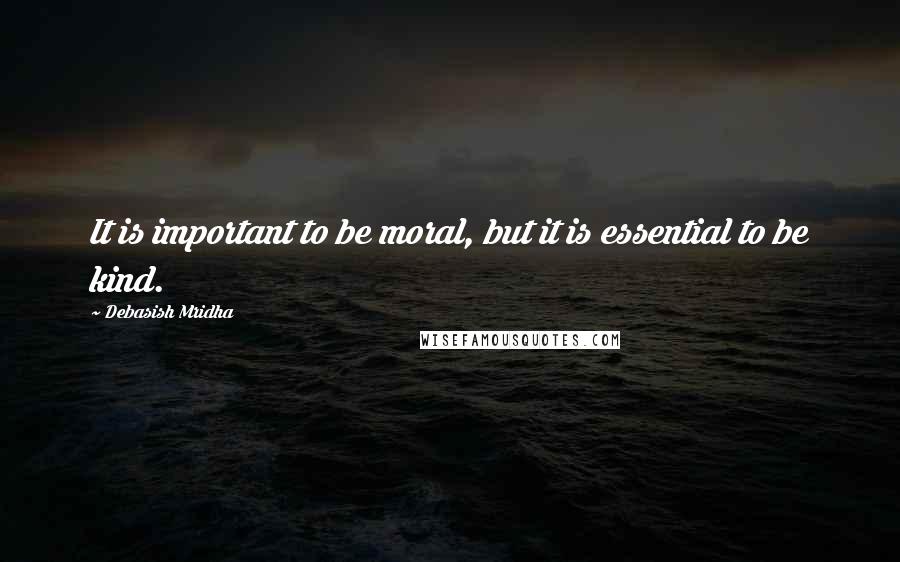 Debasish Mridha Quotes: It is important to be moral, but it is essential to be kind.