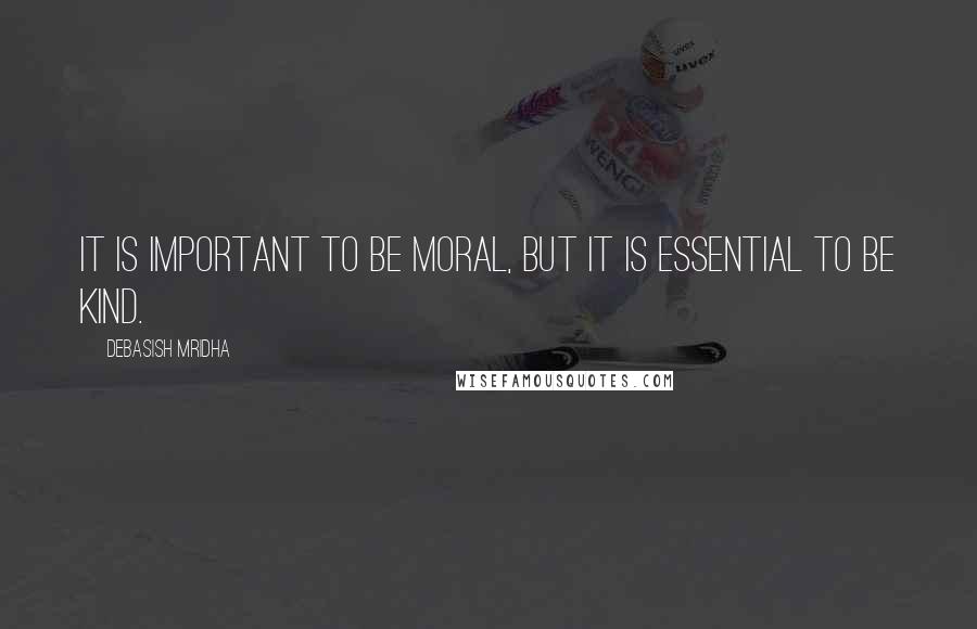 Debasish Mridha Quotes: It is important to be moral, but it is essential to be kind.