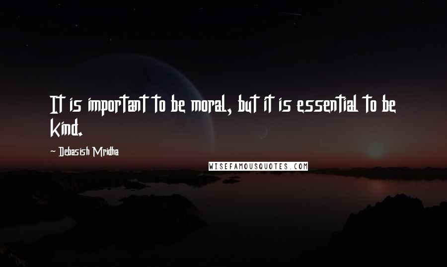 Debasish Mridha Quotes: It is important to be moral, but it is essential to be kind.