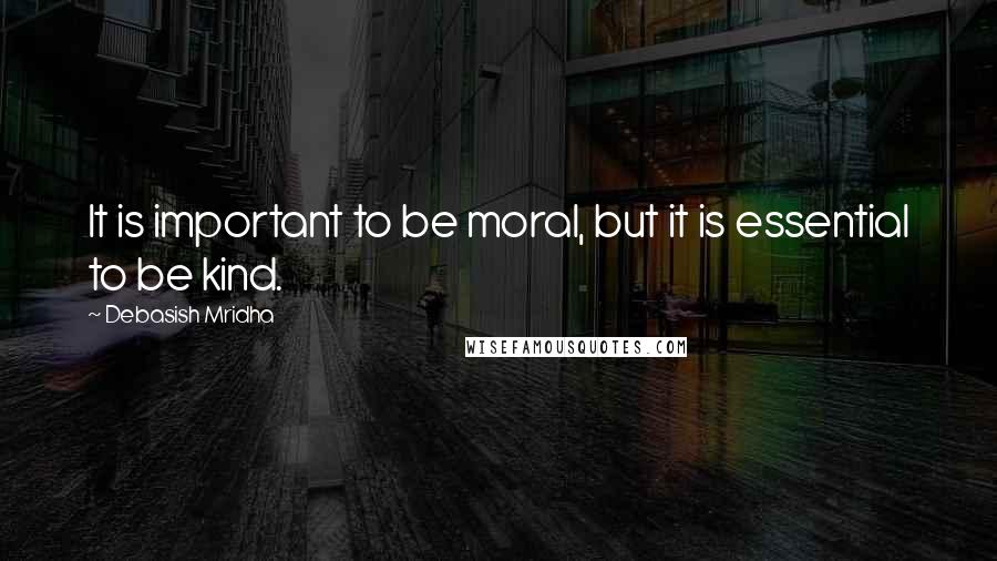 Debasish Mridha Quotes: It is important to be moral, but it is essential to be kind.