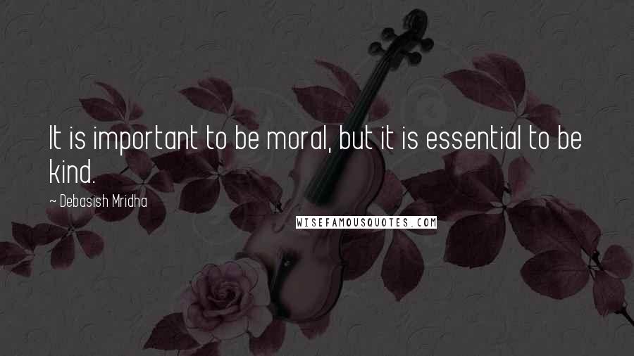 Debasish Mridha Quotes: It is important to be moral, but it is essential to be kind.