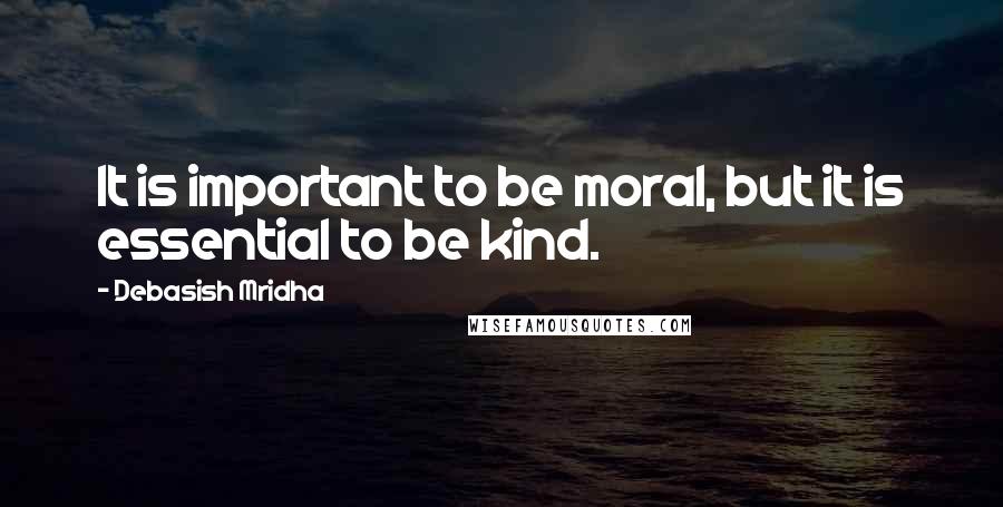 Debasish Mridha Quotes: It is important to be moral, but it is essential to be kind.