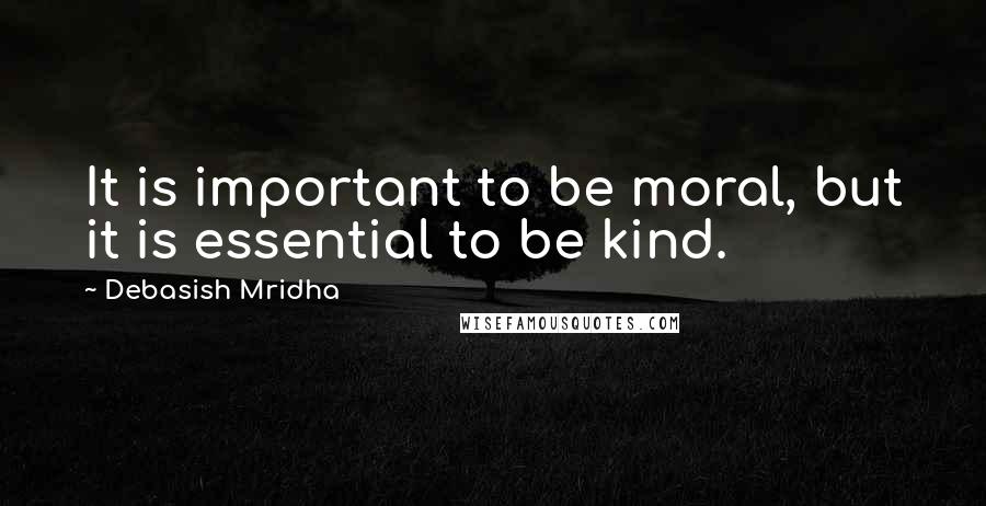 Debasish Mridha Quotes: It is important to be moral, but it is essential to be kind.