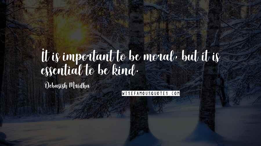 Debasish Mridha Quotes: It is important to be moral, but it is essential to be kind.