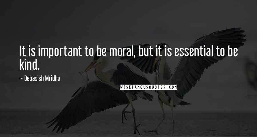 Debasish Mridha Quotes: It is important to be moral, but it is essential to be kind.