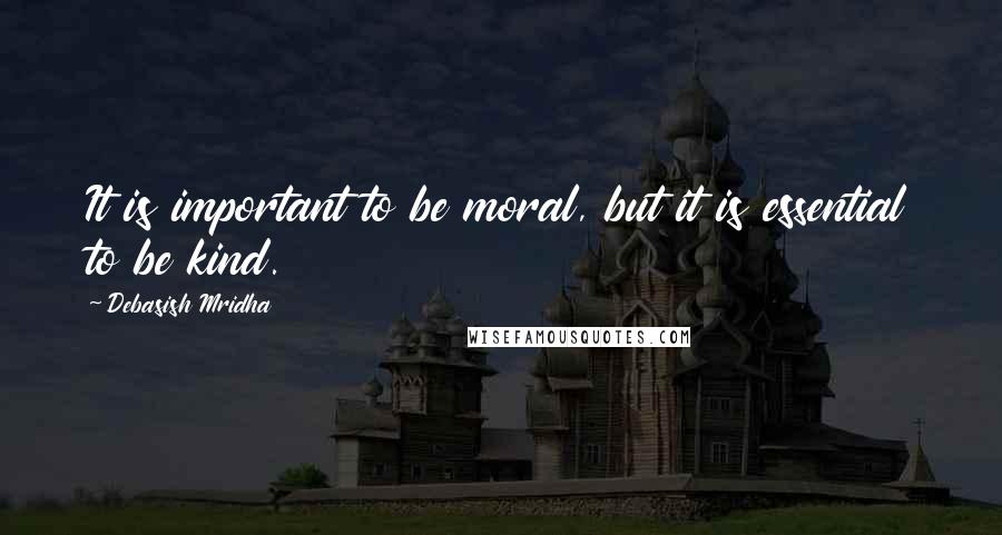 Debasish Mridha Quotes: It is important to be moral, but it is essential to be kind.