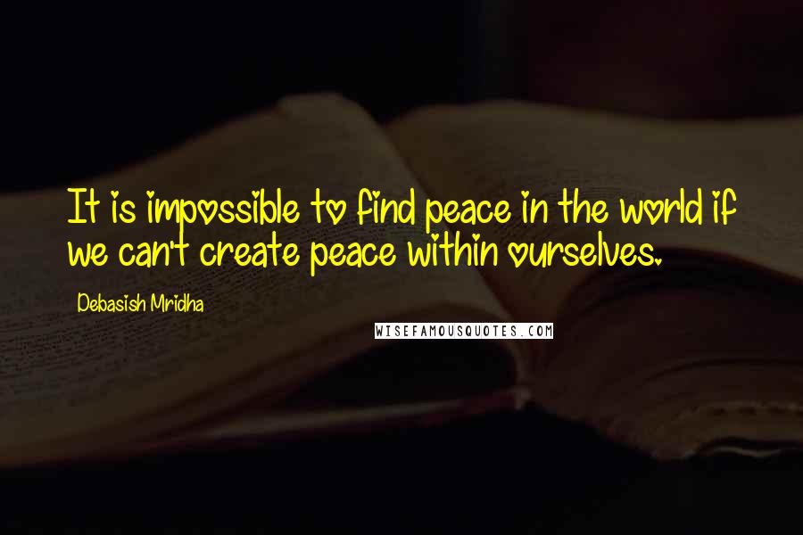 Debasish Mridha Quotes: It is impossible to find peace in the world if we can't create peace within ourselves.