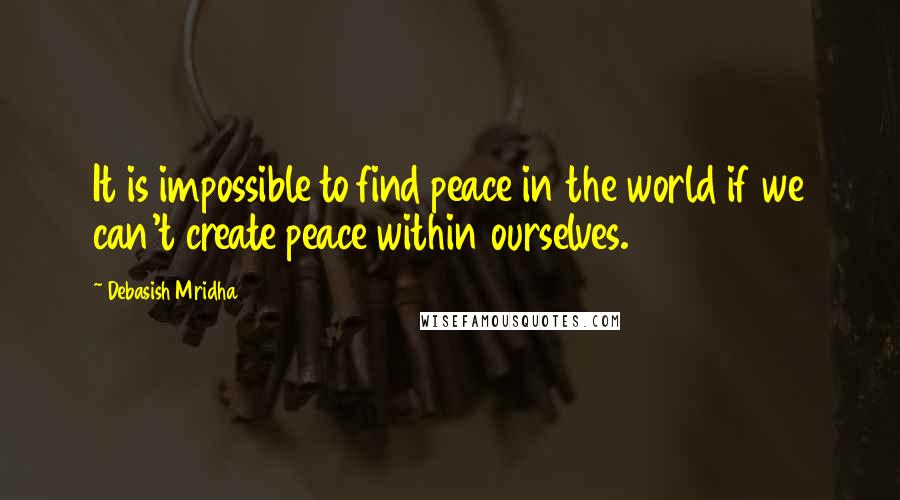 Debasish Mridha Quotes: It is impossible to find peace in the world if we can't create peace within ourselves.