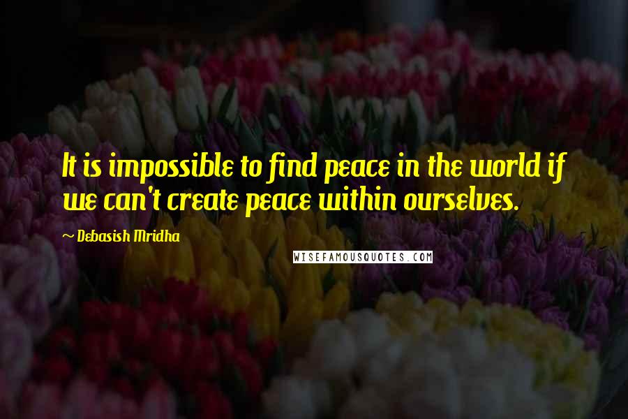 Debasish Mridha Quotes: It is impossible to find peace in the world if we can't create peace within ourselves.