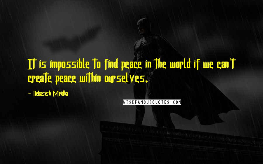 Debasish Mridha Quotes: It is impossible to find peace in the world if we can't create peace within ourselves.