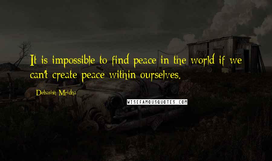 Debasish Mridha Quotes: It is impossible to find peace in the world if we can't create peace within ourselves.