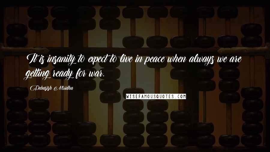 Debasish Mridha Quotes: It is insanity to expect to live in peace when always we are getting ready for war.