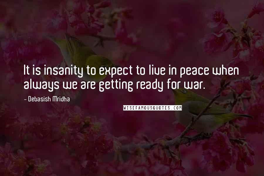 Debasish Mridha Quotes: It is insanity to expect to live in peace when always we are getting ready for war.