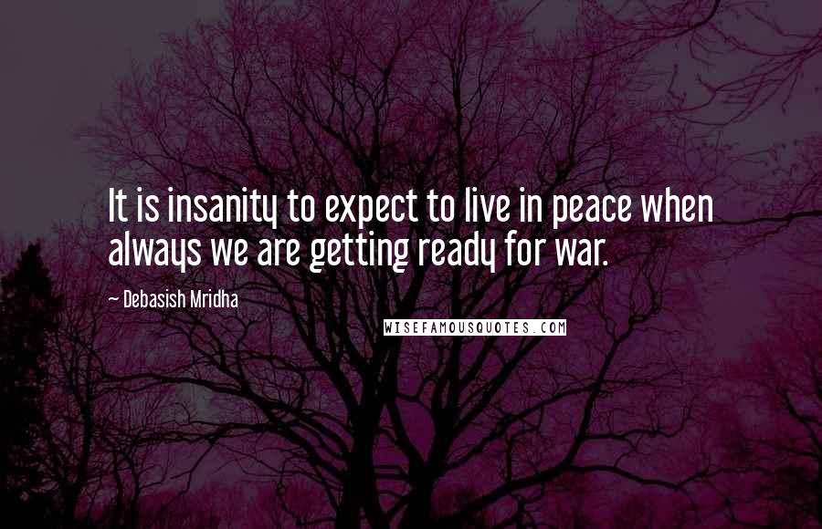 Debasish Mridha Quotes: It is insanity to expect to live in peace when always we are getting ready for war.
